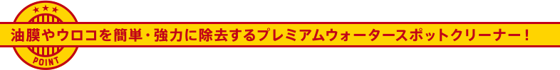 油膜やウロコを簡単・強力に除去するプレミアムウォータースポットクリーナー！