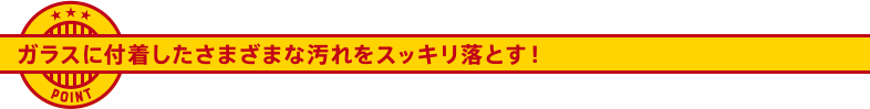 ガラスに付着したさまざまな汚れをスッキリ落とす！