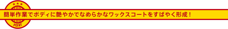 簡単作業でボディに艶やかでなめらかなワックスコートをすばやく形成！