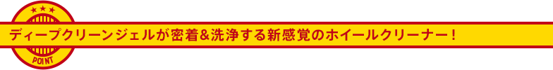 ディープクリーンジェルが密着&洗浄する新感覚のホイールクリーナー！