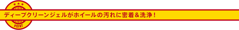 ディープクリーンジェルがホイールの汚れに密着＆洗浄！